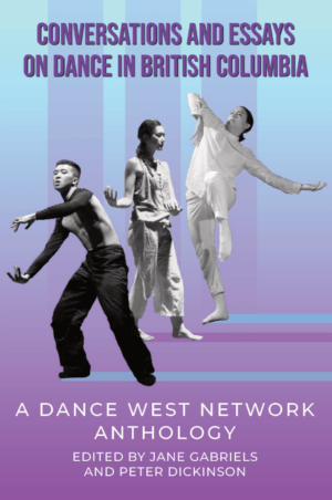 Conversations and Essays On Dance In British Columbia - A Dance West Network Anthology